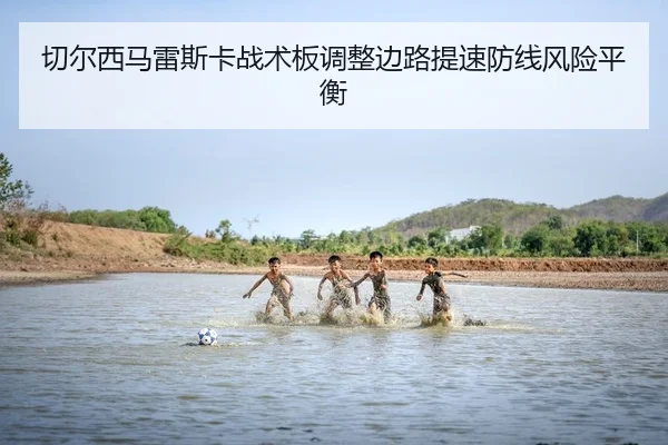 切尔西马雷斯卡战术板调整边路提速防线风险平衡