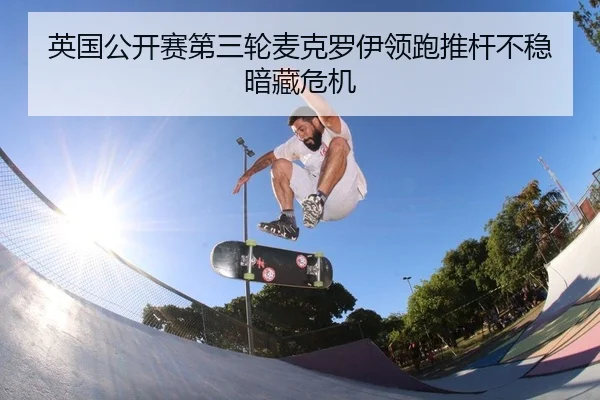 英国公开赛第三轮麦克罗伊领跑推杆不稳暗藏危机