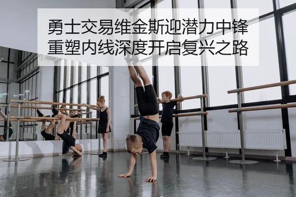 勇士交易维金斯迎潜力中锋 重塑内线深度开启复兴之路